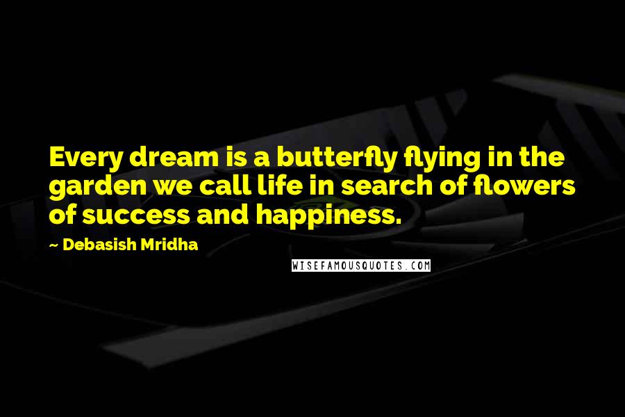 Debasish Mridha Quotes: Every dream is a butterfly flying in the garden we call life in search of flowers of success and happiness.