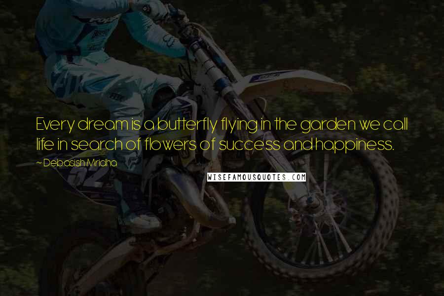 Debasish Mridha Quotes: Every dream is a butterfly flying in the garden we call life in search of flowers of success and happiness.