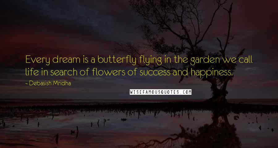 Debasish Mridha Quotes: Every dream is a butterfly flying in the garden we call life in search of flowers of success and happiness.