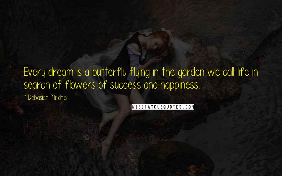 Debasish Mridha Quotes: Every dream is a butterfly flying in the garden we call life in search of flowers of success and happiness.