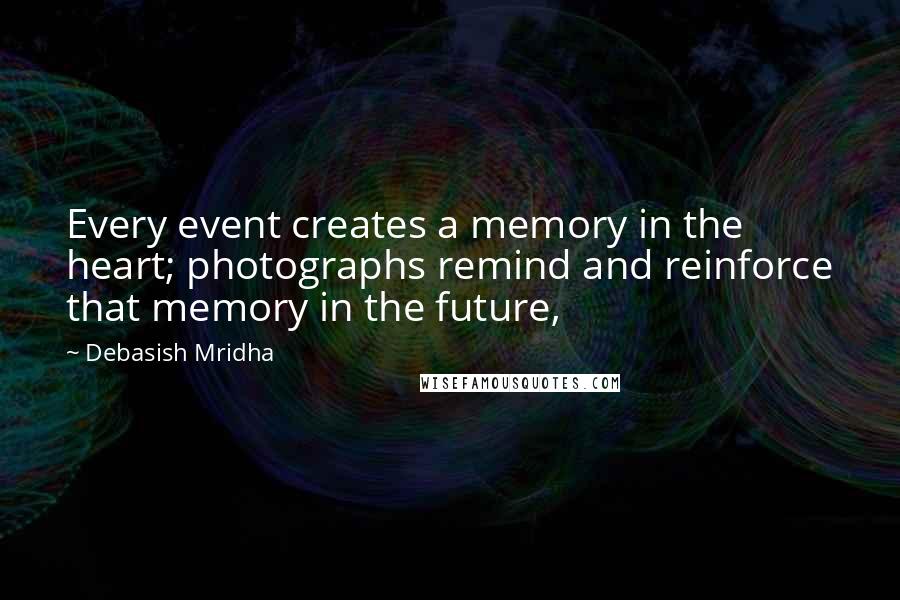 Debasish Mridha Quotes: Every event creates a memory in the heart; photographs remind and reinforce that memory in the future,