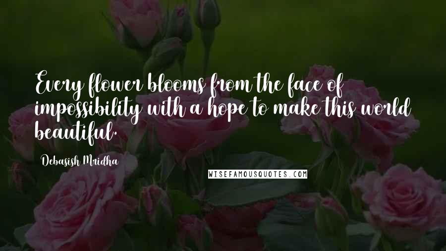 Debasish Mridha Quotes: Every flower blooms from the face of impossibility with a hope to make this world beautiful.