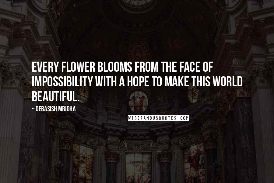 Debasish Mridha Quotes: Every flower blooms from the face of impossibility with a hope to make this world beautiful.