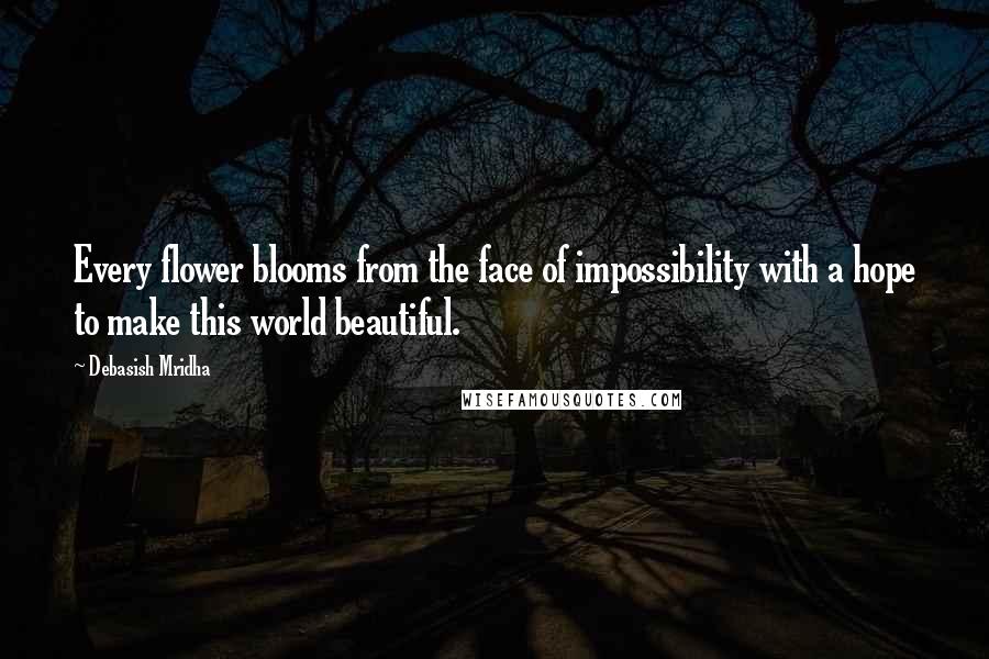 Debasish Mridha Quotes: Every flower blooms from the face of impossibility with a hope to make this world beautiful.