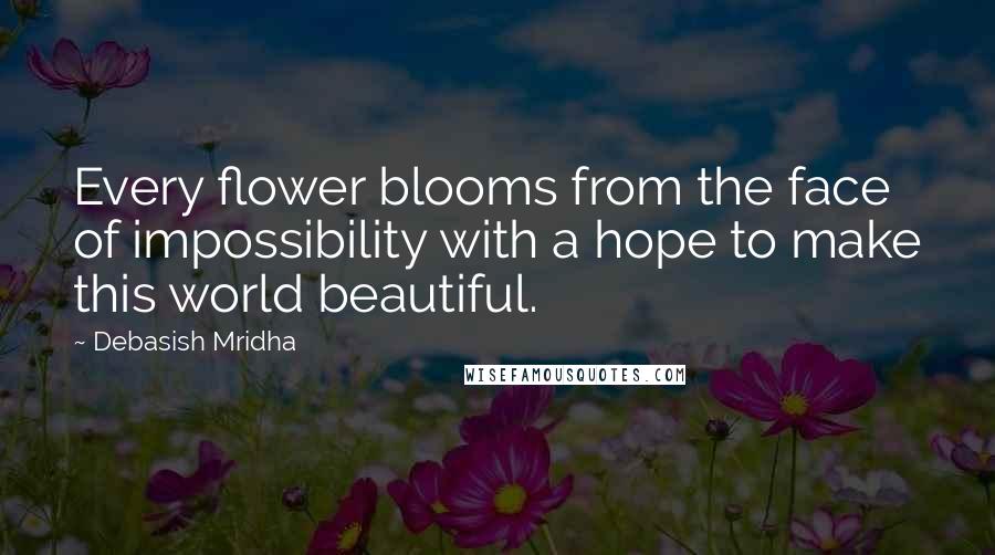 Debasish Mridha Quotes: Every flower blooms from the face of impossibility with a hope to make this world beautiful.