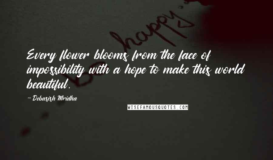 Debasish Mridha Quotes: Every flower blooms from the face of impossibility with a hope to make this world beautiful.