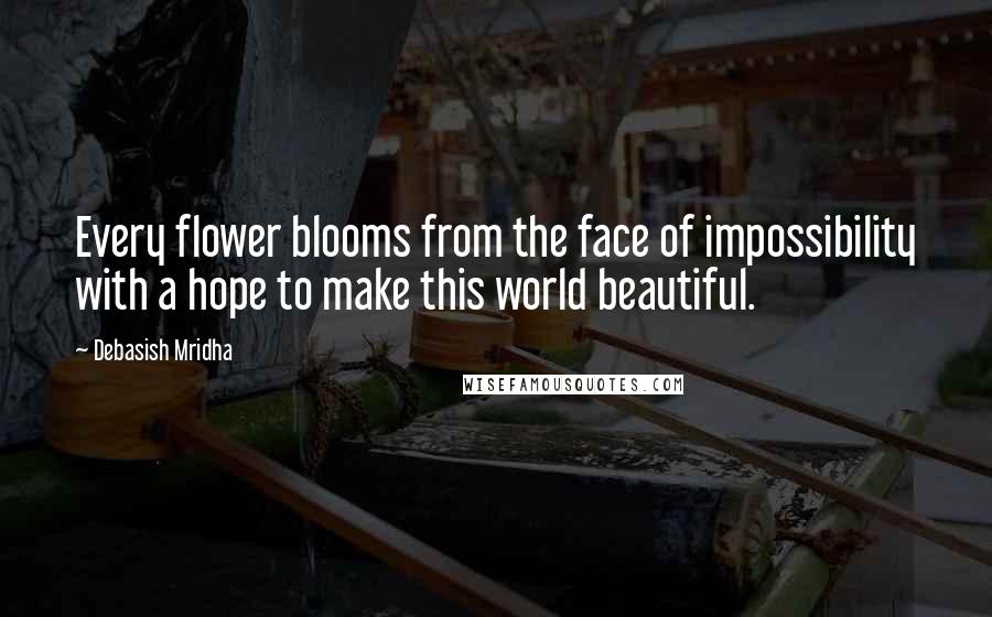 Debasish Mridha Quotes: Every flower blooms from the face of impossibility with a hope to make this world beautiful.