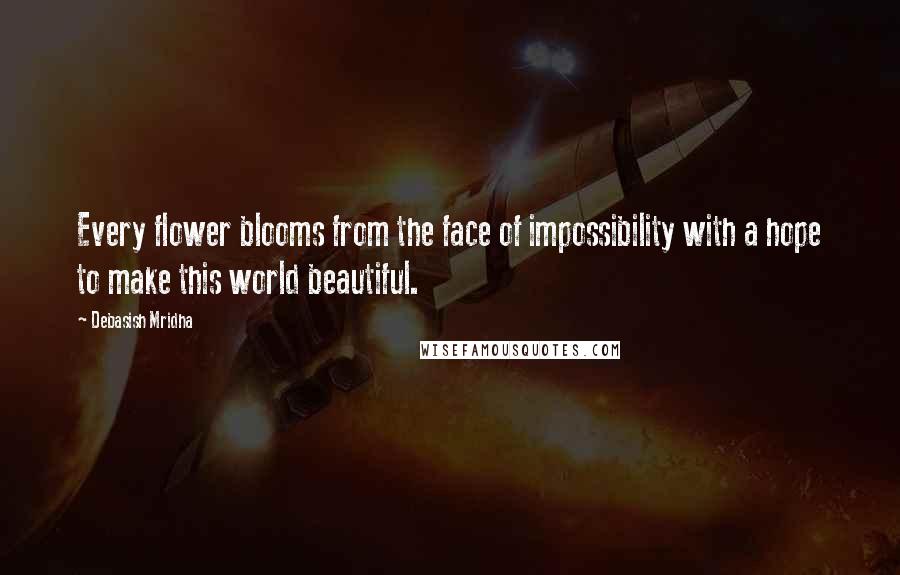 Debasish Mridha Quotes: Every flower blooms from the face of impossibility with a hope to make this world beautiful.