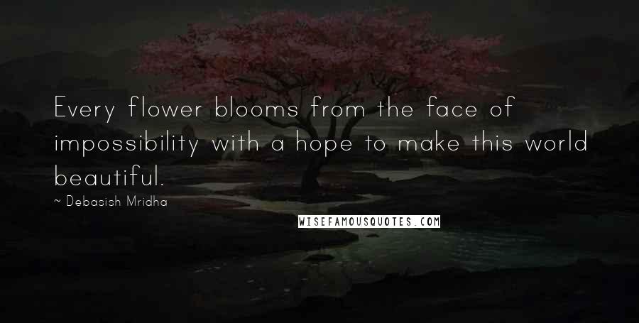 Debasish Mridha Quotes: Every flower blooms from the face of impossibility with a hope to make this world beautiful.