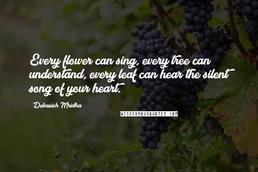 Debasish Mridha Quotes: Every flower can sing, every tree can understand, every leaf can hear the silent song of your heart.