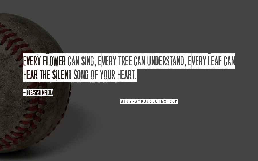 Debasish Mridha Quotes: Every flower can sing, every tree can understand, every leaf can hear the silent song of your heart.