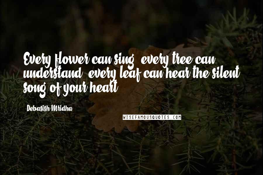 Debasish Mridha Quotes: Every flower can sing, every tree can understand, every leaf can hear the silent song of your heart.