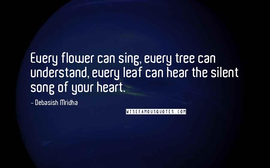 Debasish Mridha Quotes: Every flower can sing, every tree can understand, every leaf can hear the silent song of your heart.