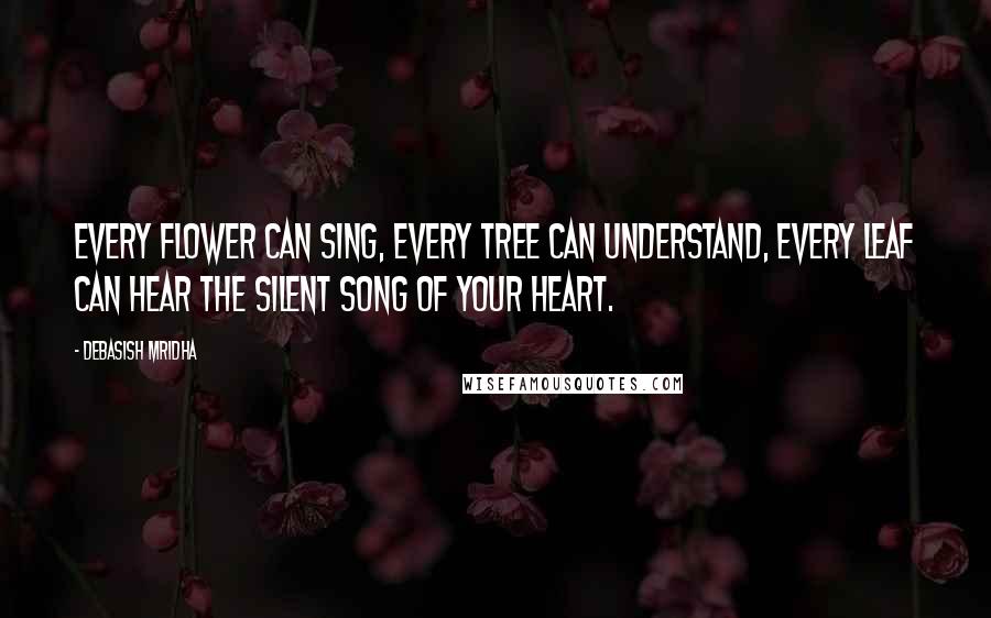 Debasish Mridha Quotes: Every flower can sing, every tree can understand, every leaf can hear the silent song of your heart.