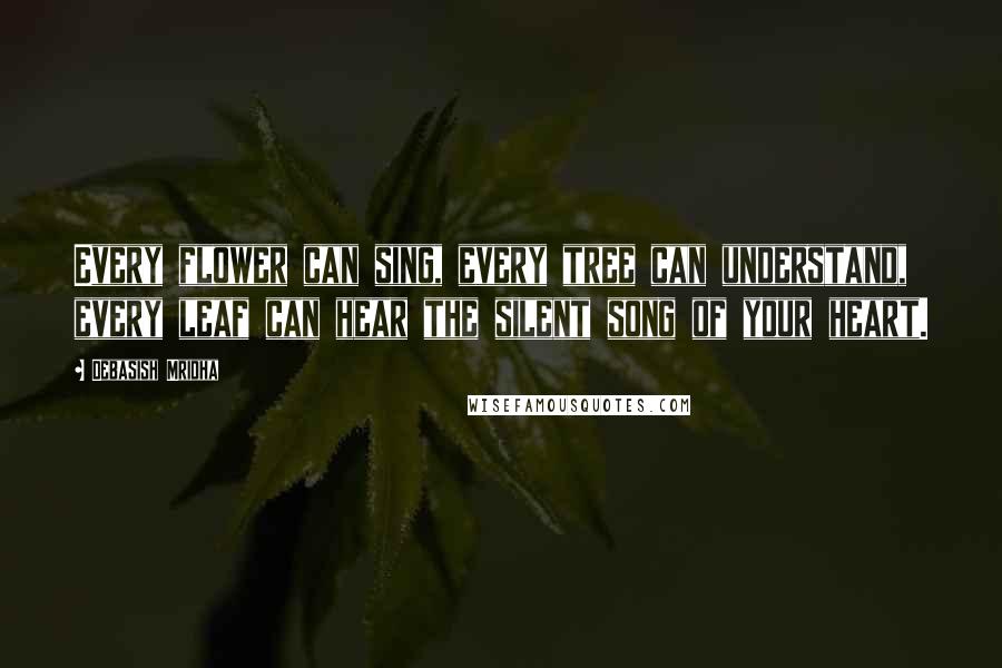 Debasish Mridha Quotes: Every flower can sing, every tree can understand, every leaf can hear the silent song of your heart.