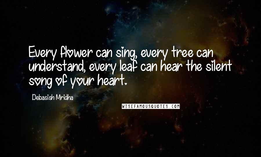 Debasish Mridha Quotes: Every flower can sing, every tree can understand, every leaf can hear the silent song of your heart.