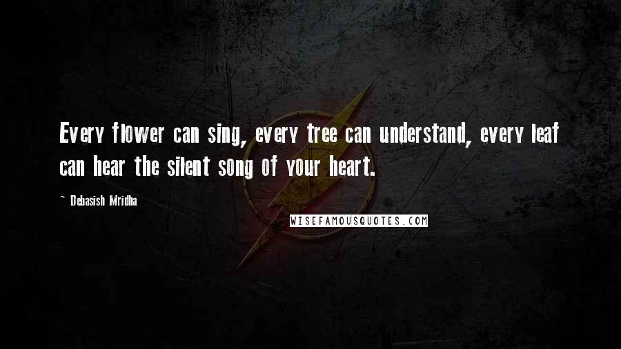 Debasish Mridha Quotes: Every flower can sing, every tree can understand, every leaf can hear the silent song of your heart.