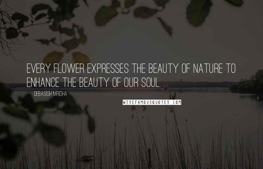 Debasish Mridha Quotes: Every flower expresses the beauty of nature to enhance the beauty of our soul.