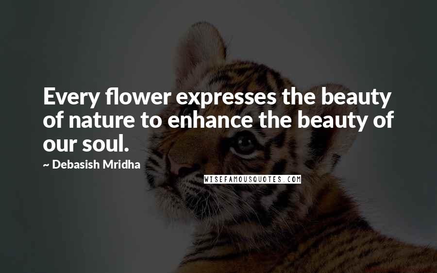 Debasish Mridha Quotes: Every flower expresses the beauty of nature to enhance the beauty of our soul.