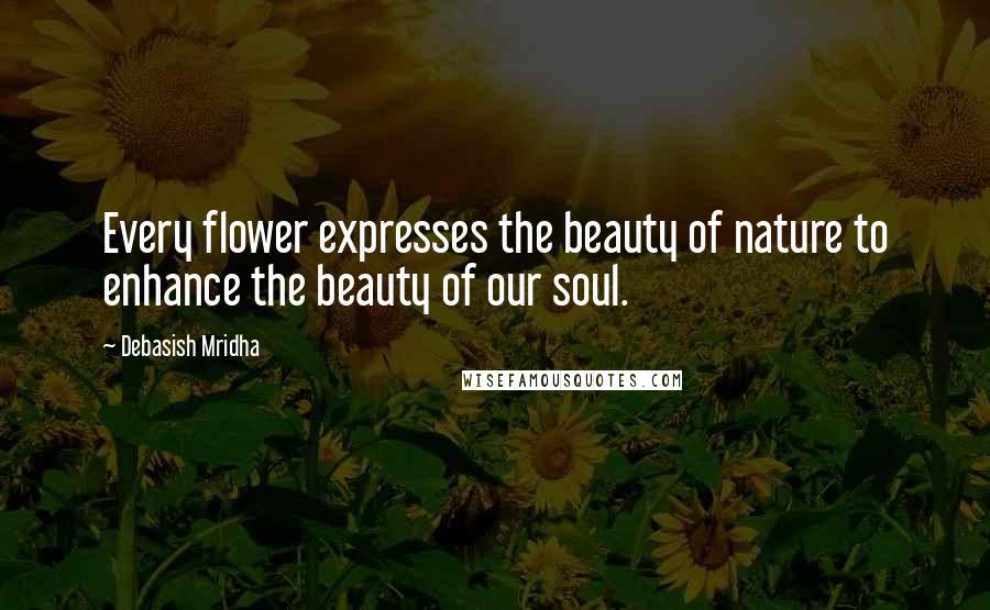 Debasish Mridha Quotes: Every flower expresses the beauty of nature to enhance the beauty of our soul.