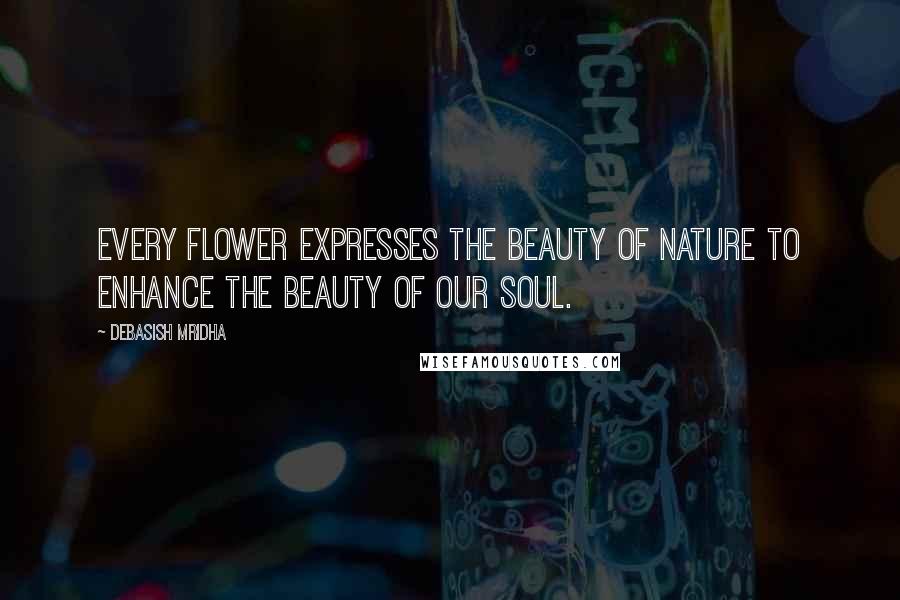 Debasish Mridha Quotes: Every flower expresses the beauty of nature to enhance the beauty of our soul.