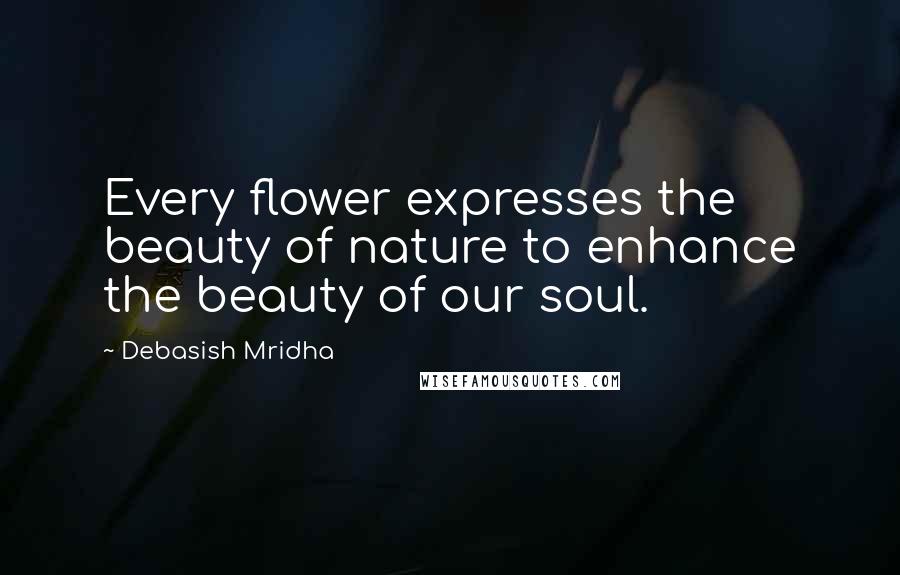 Debasish Mridha Quotes: Every flower expresses the beauty of nature to enhance the beauty of our soul.