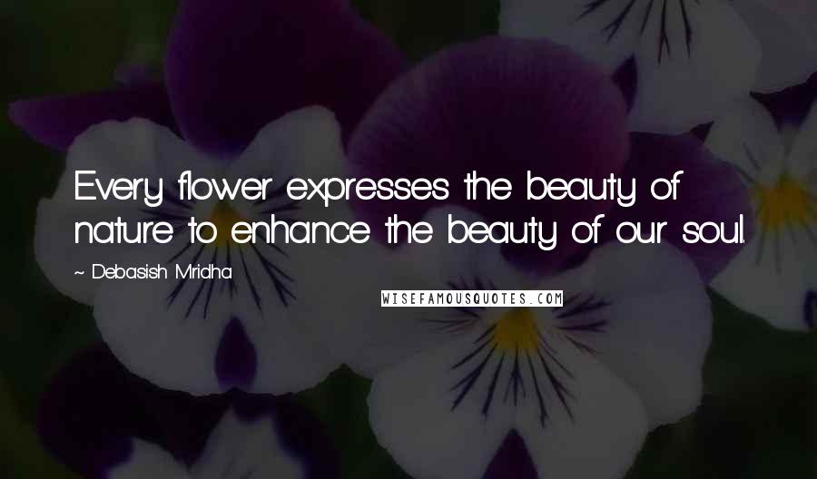 Debasish Mridha Quotes: Every flower expresses the beauty of nature to enhance the beauty of our soul.