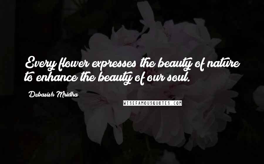Debasish Mridha Quotes: Every flower expresses the beauty of nature to enhance the beauty of our soul.