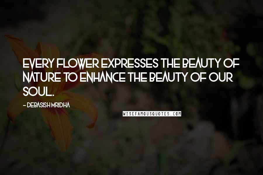 Debasish Mridha Quotes: Every flower expresses the beauty of nature to enhance the beauty of our soul.