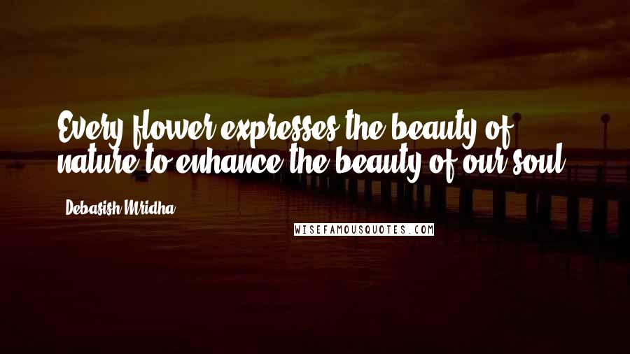 Debasish Mridha Quotes: Every flower expresses the beauty of nature to enhance the beauty of our soul.
