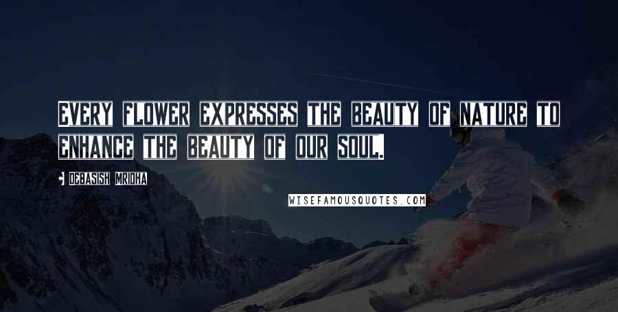 Debasish Mridha Quotes: Every flower expresses the beauty of nature to enhance the beauty of our soul.