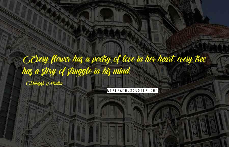 Debasish Mridha Quotes: Every flower has a poetry of love in her heart, every tree has a story of struggle in his mind.