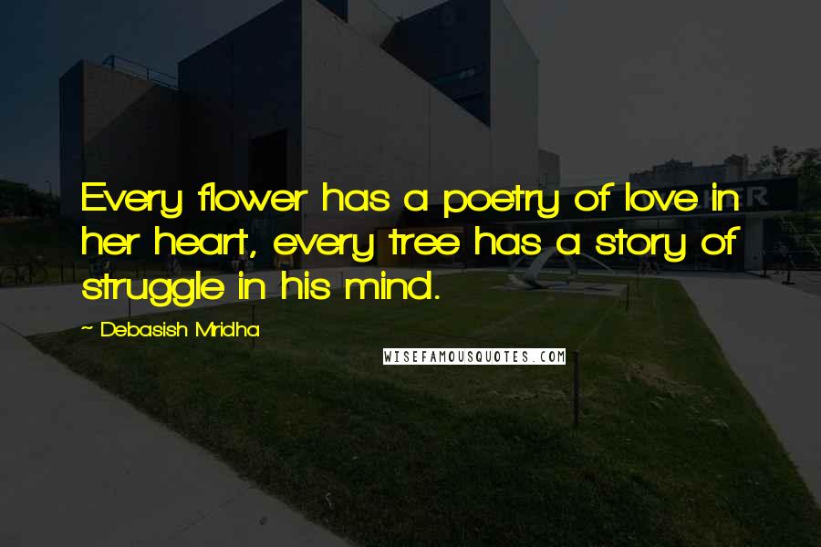 Debasish Mridha Quotes: Every flower has a poetry of love in her heart, every tree has a story of struggle in his mind.