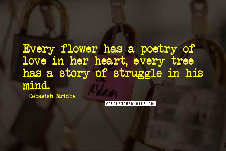 Debasish Mridha Quotes: Every flower has a poetry of love in her heart, every tree has a story of struggle in his mind.
