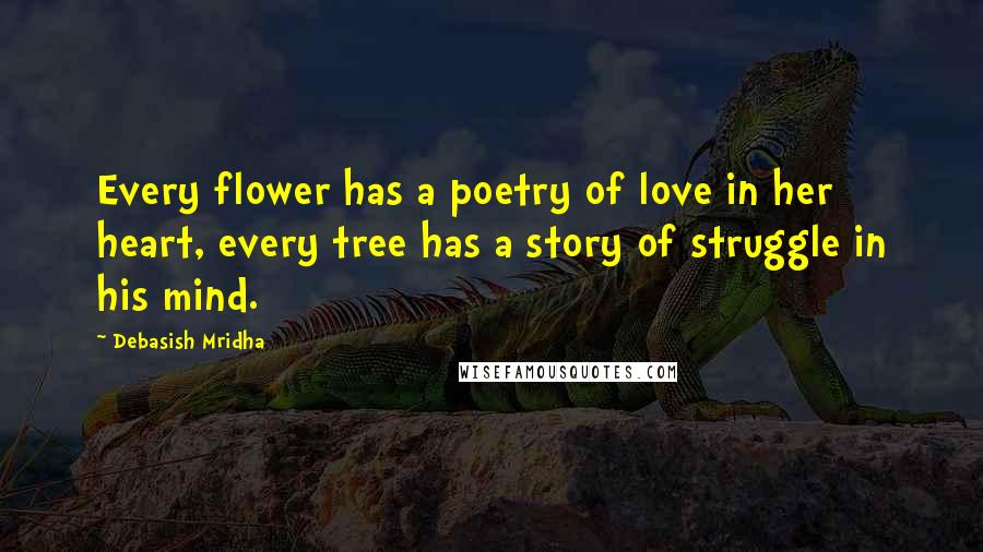 Debasish Mridha Quotes: Every flower has a poetry of love in her heart, every tree has a story of struggle in his mind.