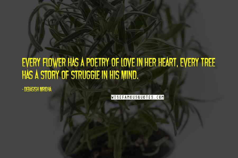 Debasish Mridha Quotes: Every flower has a poetry of love in her heart, every tree has a story of struggle in his mind.