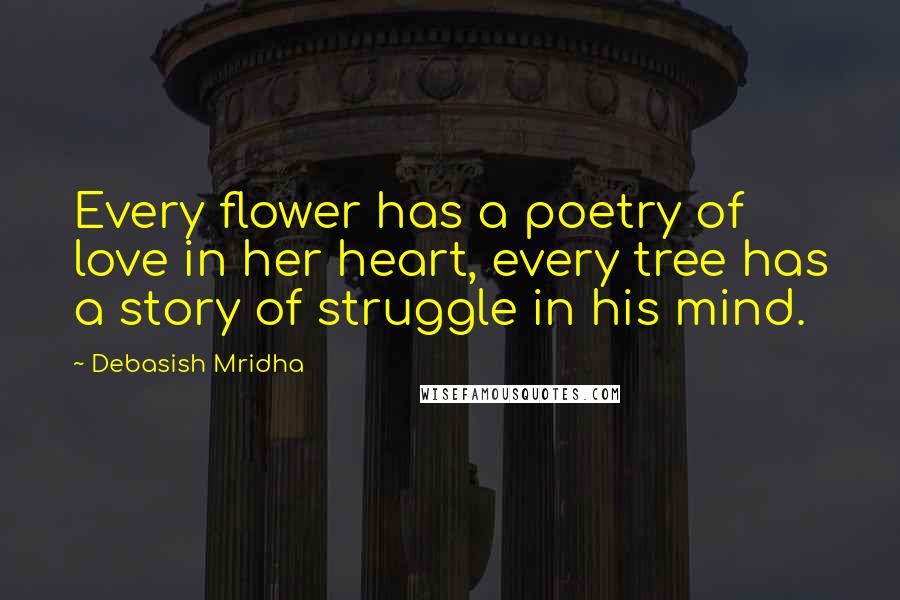 Debasish Mridha Quotes: Every flower has a poetry of love in her heart, every tree has a story of struggle in his mind.