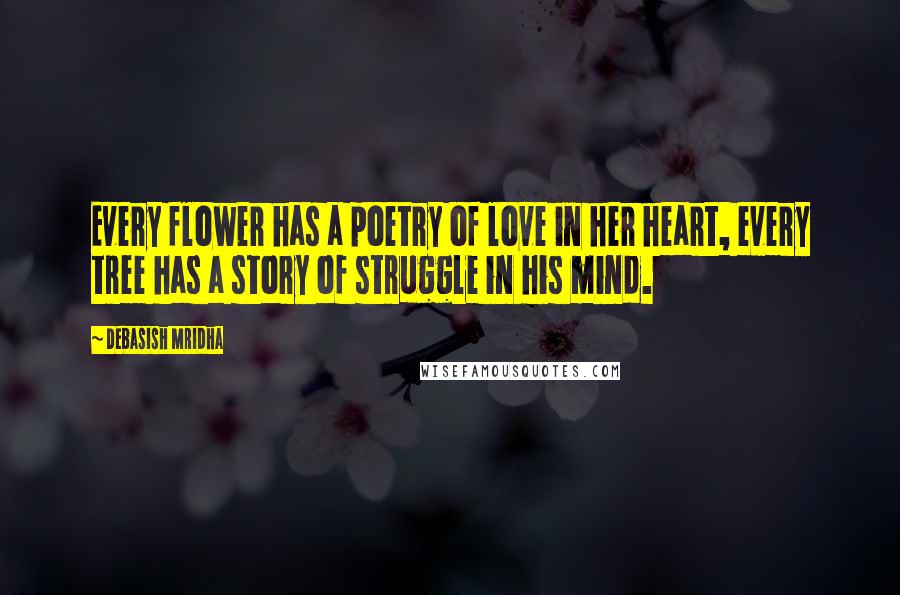 Debasish Mridha Quotes: Every flower has a poetry of love in her heart, every tree has a story of struggle in his mind.