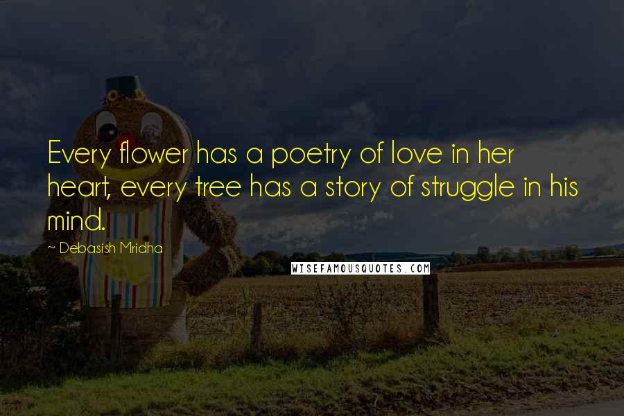Debasish Mridha Quotes: Every flower has a poetry of love in her heart, every tree has a story of struggle in his mind.