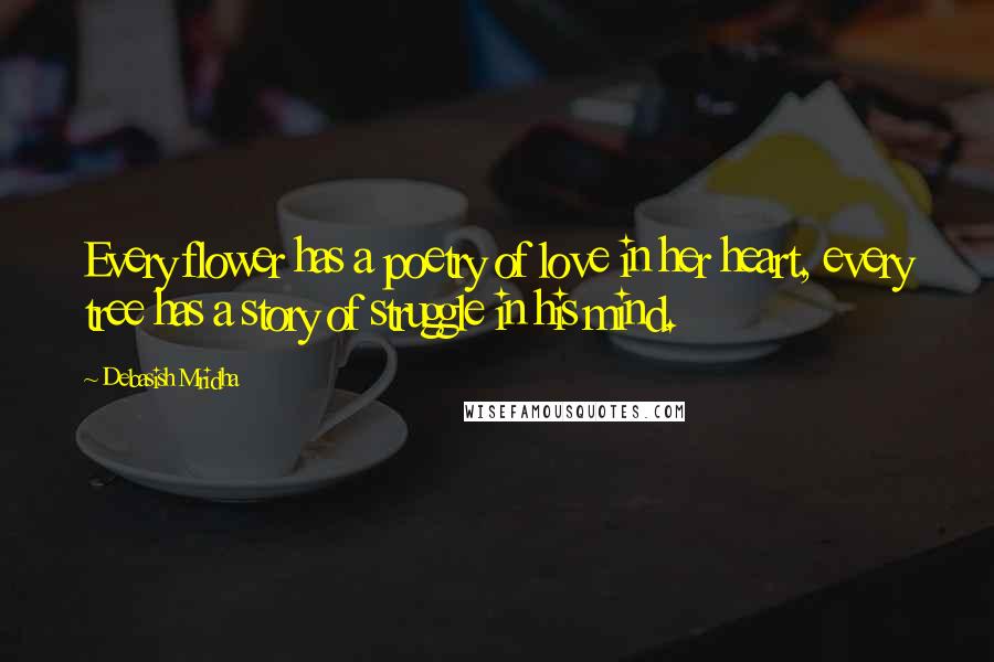 Debasish Mridha Quotes: Every flower has a poetry of love in her heart, every tree has a story of struggle in his mind.