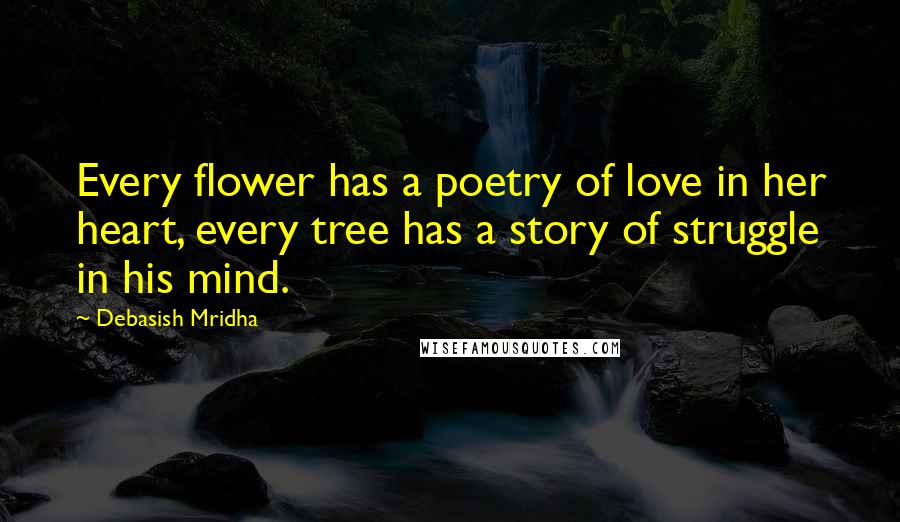 Debasish Mridha Quotes: Every flower has a poetry of love in her heart, every tree has a story of struggle in his mind.