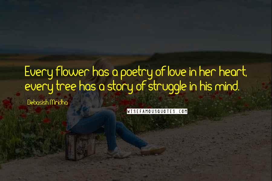 Debasish Mridha Quotes: Every flower has a poetry of love in her heart, every tree has a story of struggle in his mind.