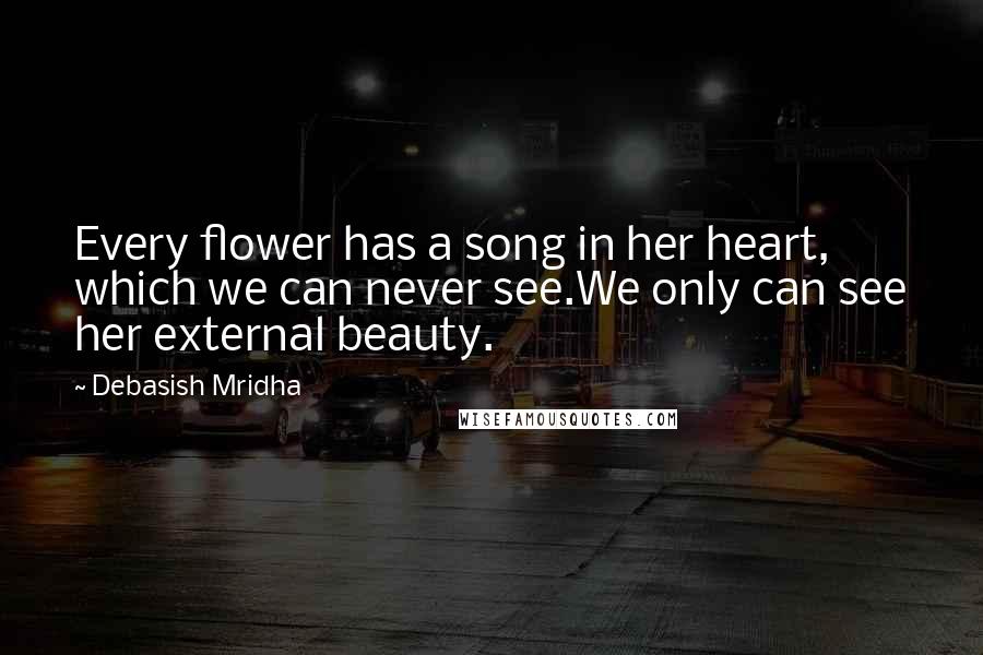 Debasish Mridha Quotes: Every flower has a song in her heart, which we can never see.We only can see her external beauty.