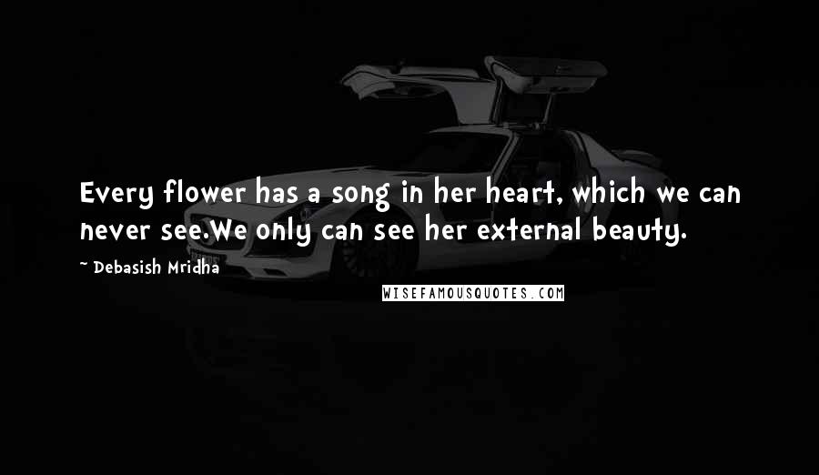 Debasish Mridha Quotes: Every flower has a song in her heart, which we can never see.We only can see her external beauty.