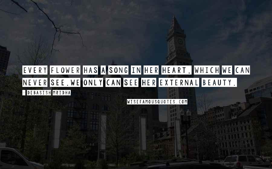 Debasish Mridha Quotes: Every flower has a song in her heart, which we can never see.We only can see her external beauty.