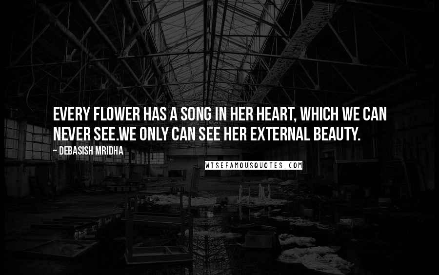 Debasish Mridha Quotes: Every flower has a song in her heart, which we can never see.We only can see her external beauty.