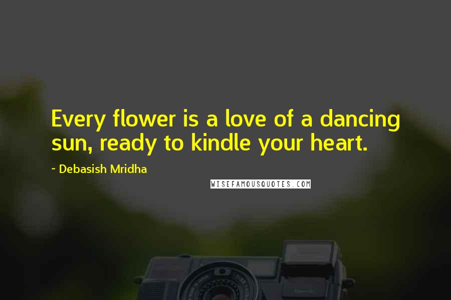 Debasish Mridha Quotes: Every flower is a love of a dancing sun, ready to kindle your heart.