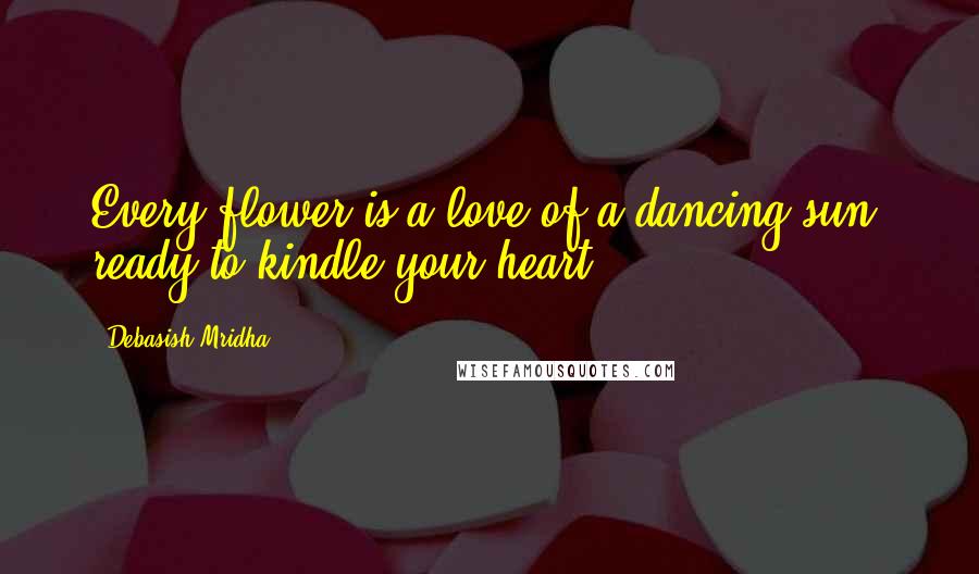 Debasish Mridha Quotes: Every flower is a love of a dancing sun, ready to kindle your heart.