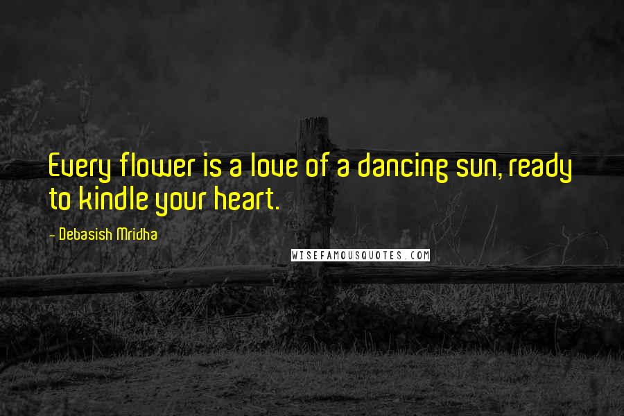 Debasish Mridha Quotes: Every flower is a love of a dancing sun, ready to kindle your heart.