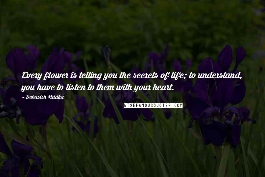 Debasish Mridha Quotes: Every flower is telling you the secrets of life; to understand, you have to listen to them with your heart.